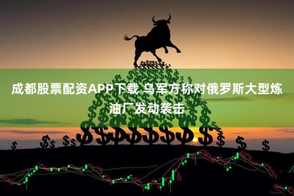 成都股票配资APP下载 乌军方称对俄罗斯大型炼油厂发动袭击