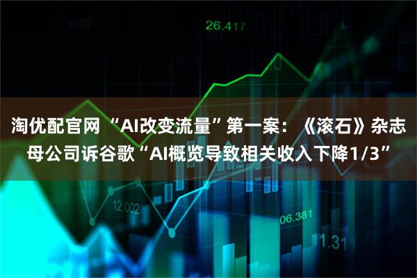 淘优配官网 “AI改变流量”第一案：《滚石》杂志母公司诉谷歌“AI概览导致相关收入下降1/3”