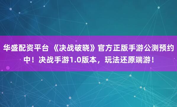 华盛配资平台 《决战破晓》官方正版手游公测预约中！决战手游1.0版本，玩法还原端游！