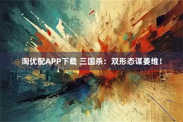 淘优配APP下载 三国杀：双形态谋姜维！