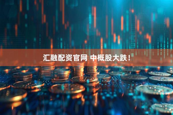 汇融配资官网 中概股大跌！