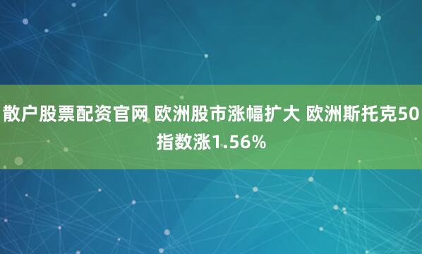 散户股票配资官网 欧洲股市涨幅扩大 欧洲斯托克50指数涨1.56%