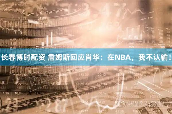 长春博时配资 詹姆斯回应肖华：在NBA，我不认输！