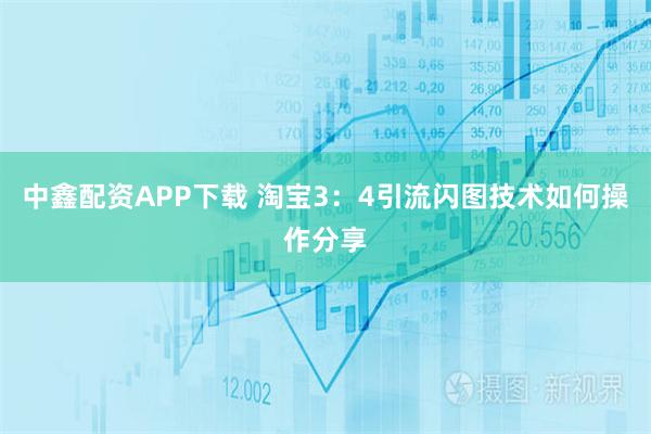 中鑫配资APP下载 淘宝3：4引流闪图技术如何操作分享