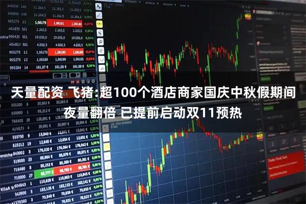 天量配资 飞猪:超100个酒店商家国庆中秋假期间夜量翻倍 已提前启动双11预热