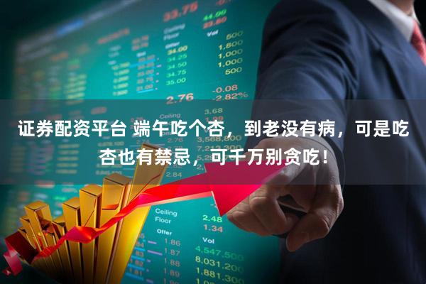 证券配资平台 端午吃个杏，到老没有病，可是吃杏也有禁忌，可千万别贪吃！