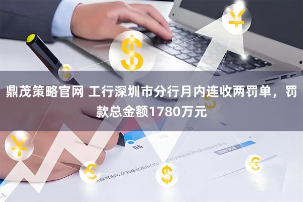 鼎茂策略官网 工行深圳市分行月内连收两罚单,罚款总金额1780万元