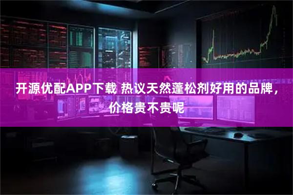 开源优配APP下载 热议天然蓬松剂好用的品牌，价格贵不贵呢