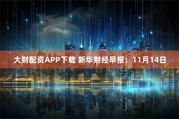 大财配资APP下载 新华财经早报：11月14日