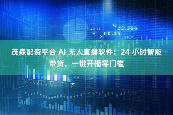 茂森配资平台 AI 无人直播软件：24 小时智能带货，一键开播零门槛