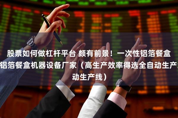 股票如何做杠杆平台 颇有前景！一次性铝箔餐盒机 铝箔餐盒机器设备厂家（高生产效率得选全自动生产线）