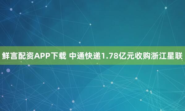 鲜言配资APP下载 中通快递1.78亿元收购浙江星联