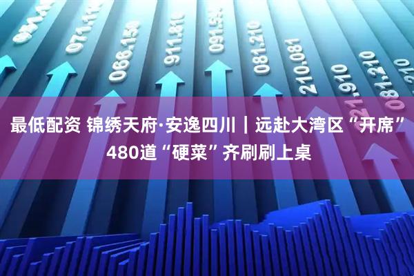 最低配资 锦绣天府·安逸四川|远赴大湾区“开席” 480道“硬菜”齐刷刷上桌