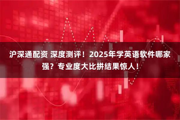 沪深通配资 深度测评！2025年学英语软件哪家强？专业度大比拼结果惊人！