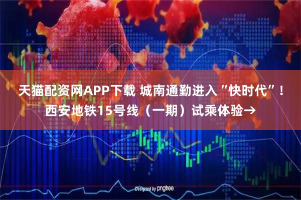 天猫配资网APP下载 城南通勤进入“快时代”！西安地铁15号线（一期）试乘体验→