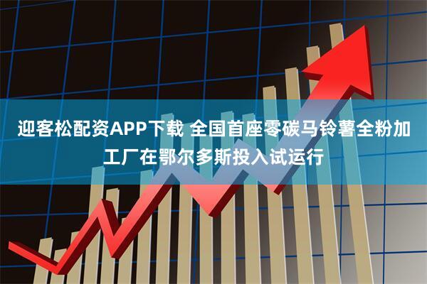 迎客松配资APP下载 全国首座零碳马铃薯全粉加工厂在鄂尔多斯投入试运行