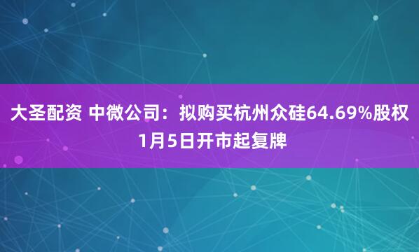 大圣配资 中微公司：拟购买杭州众硅64.69%股权 1月5日开市起复牌