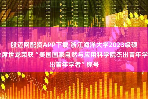 股迈网配资APP下载 浙江海洋大学2023级硕士研究生席世龙荣获“美国国家自然与应用科学院杰出青年学者”称号