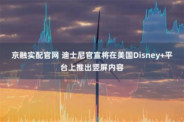 京融实配官网 迪士尼官宣将在美国Disney+平台上推出竖屏内容