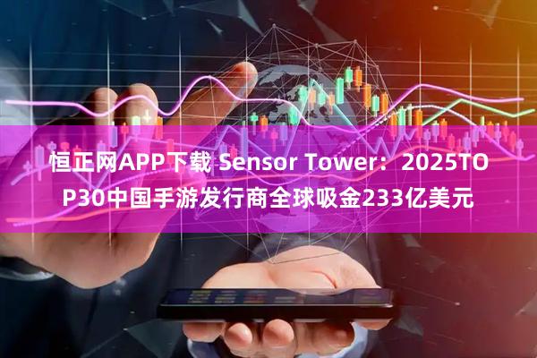 恒正网APP下载 Sensor Tower：2025TOP30中国手游发行商全球吸金233亿美元