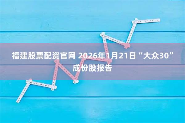 福建股票配资官网 2026年1月21日“大众30”成份股报告