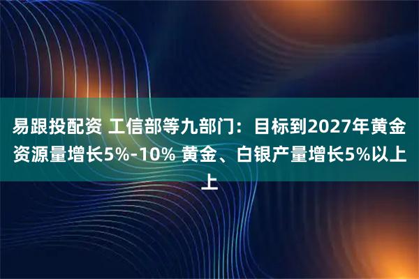 易跟投配资 工信部等九部门：目标到2027年黄金资源量增长5%-10% 黄金、白银产量增长5%以上