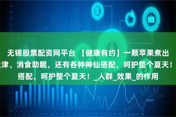 无锡股票配资网平台 【健康有约】一颗苹果煮出“黄金水”，健脾生津、消食助眠，还有各种神仙搭配，呵护整个夏天！_人群_效果_的作用