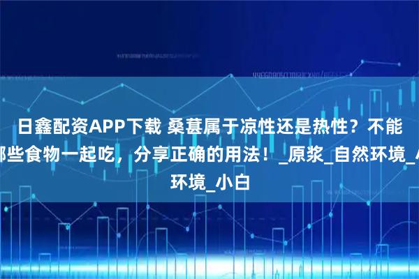 日鑫配资APP下载 桑葚属于凉性还是热性？不能和哪些食物一起吃，分享正确的用法！_原浆_自然环境_小白