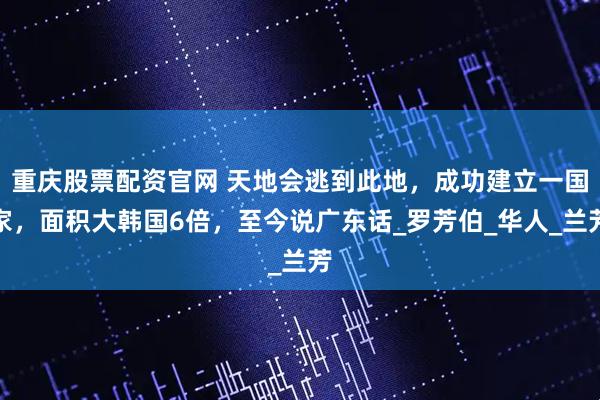 重庆股票配资官网 天地会逃到此地，成功建立一国家，面积大韩国6倍，至今说广东话_罗芳伯_华人_兰芳