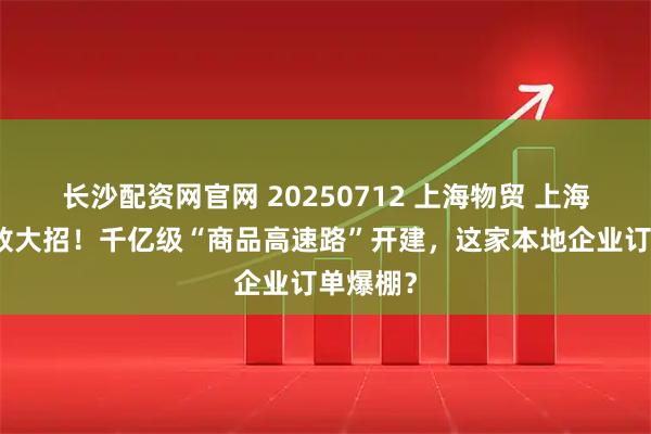 长沙配资网官网 20250712 上海物贸 上海自贸区放大招！千亿级“商品高速路”开建，这家本地企业订单爆棚？