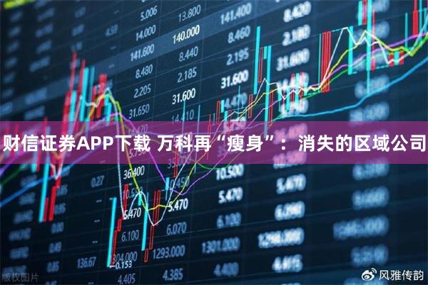 财信证券APP下载 万科再“瘦身”：消失的区域公司