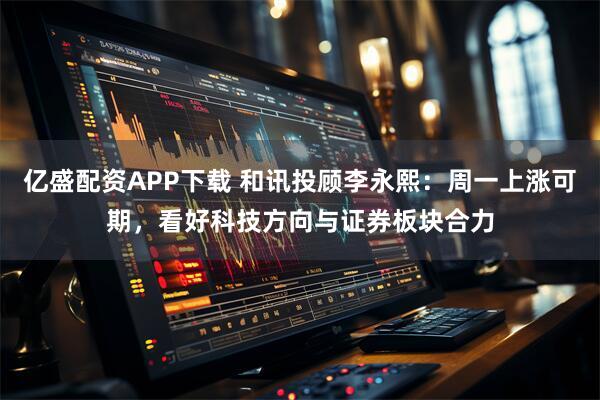 亿盛配资APP下载 和讯投顾李永熙：周一上涨可期，看好科技方向与证券板块合力