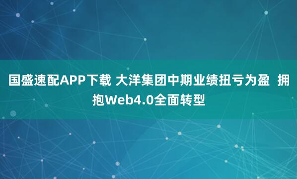 国盛速配APP下载 大洋集团中期业绩扭亏为盈  拥抱Web4.0全面转型