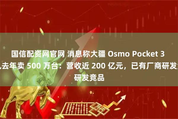 国信配资网官网 消息称大疆 Osmo Pocket 3 相机去年卖 500 万台：营收近 200 亿元，已有厂商研发竞品