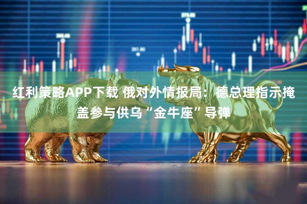 红利策略APP下载 俄对外情报局：德总理指示掩盖参与供乌“金牛座”导弹