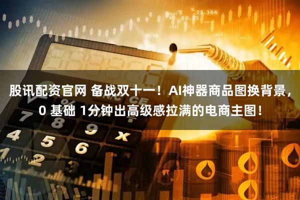 股讯配资官网 备战双十一！AI神器商品图换背景，0 基础 1分钟出高级感拉满的电商主图！