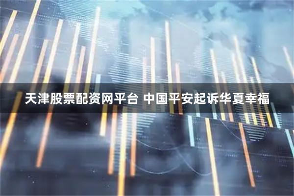 天津股票配资网平台 中国平安起诉华夏幸福
