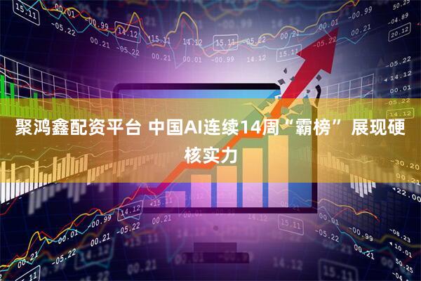 聚鸿鑫配资平台 中国AI连续14周“霸榜” 展现硬核实力