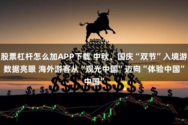 股票杠杆怎么加APP下载 中秋、国庆“双节”入境游数据亮眼 海外游客从“观光中国”迈向“体验中国”