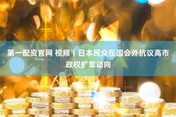 第一配资官网 视频丨日本民众在国会外抗议高市政权扩军动向